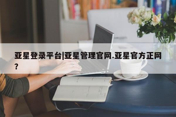 亚星网站 亚星会员平台亚星登录平台|亚星管理官网.亚星官方正网？