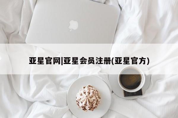 亚星网站 亚星会员平台亚星官网|亚星会员注册(亚星官方)