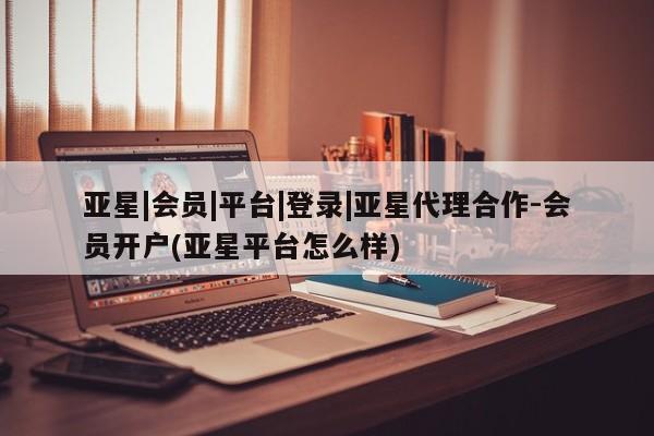 亚星网站 亚星会员平台亚星|会员|平台|登录|亚星代理合作-会员开户(亚星平台怎么样)