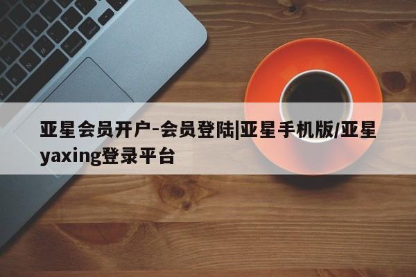 亚星网站 亚星会员平台亚星会员开户-会员登陆|亚星手机版/亚星yaxing登录平台