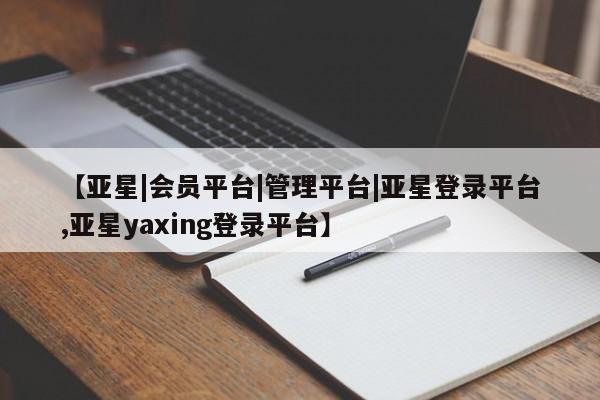 亚星网站 亚星会员平台【亚星|会员平台|管理平台|亚星登录平台,亚星yaxing登录平台】