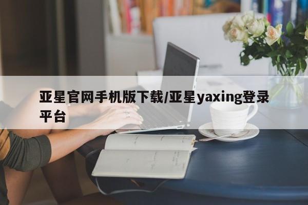 亚星网站 亚星会员平台亚星官网手机版下载/亚星yaxing登录平台