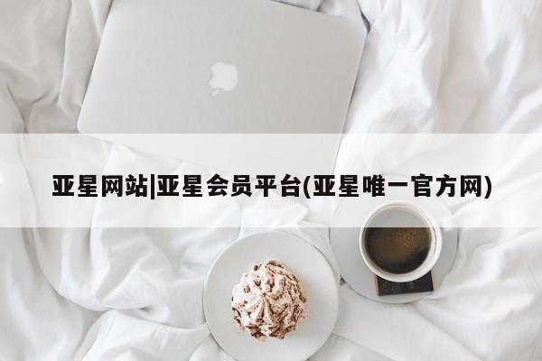 亚星网站 亚星会员平台亚星网站|亚星会员平台(亚星唯一官方网)
