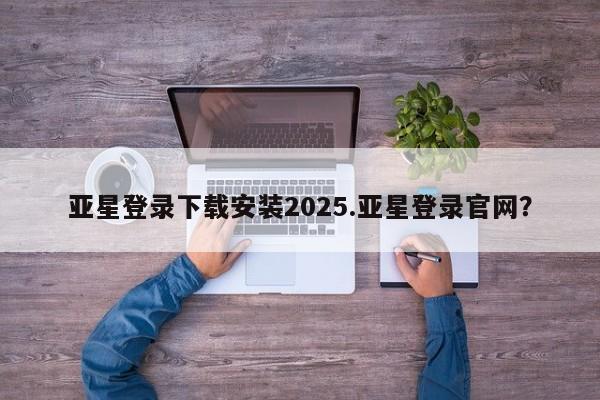 亚星网站 亚星会员平台亚星登录下载安装2025.亚星登录官网？