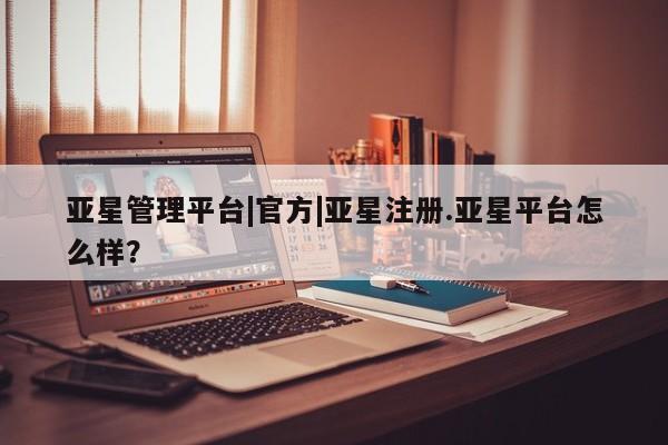 亚星网站 亚星会员平台亚星管理平台|官方|亚星注册.亚星平台怎么样？