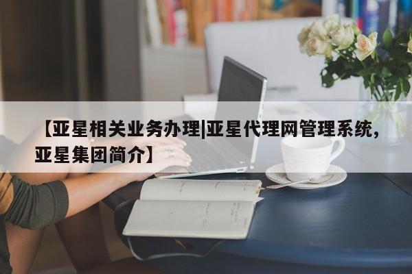 亚星网站 亚星会员平台【亚星相关业务办理|亚星代理网管理系统,亚星集团简介】
