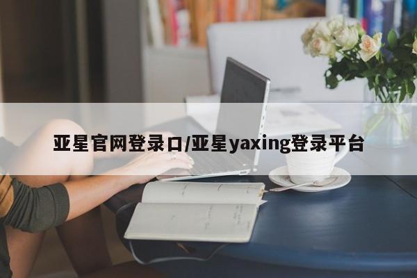亚星网站 亚星会员平台亚星官网登录口/亚星yaxing登录平台