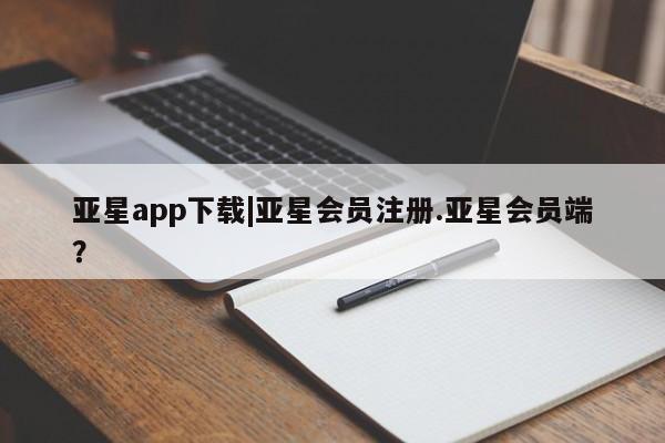 亚星网站 亚星会员平台亚星app下载|亚星会员注册.亚星会员端？