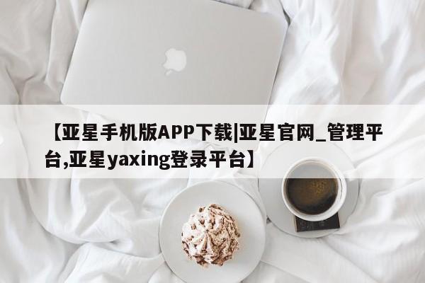 亚星网站 亚星会员平台【亚星手机版APP下载|亚星官网_管理平台,亚星yaxing登录平台】