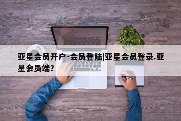 亚星网站 亚星会员平台亚星会员开户-会员登陆|亚星会员登录.亚星会员端？