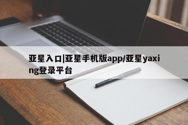 亚星网站 亚星会员平台亚星入口|亚星手机版app/亚星yaxing登录平台