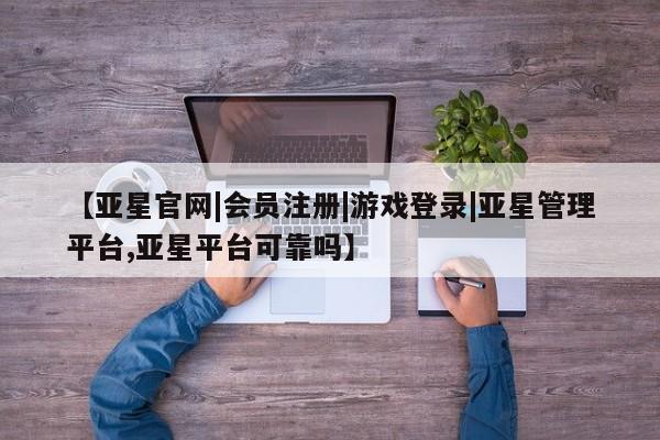 亚星网站 亚星会员平台【亚星官网|会员注册|游戏登录|亚星管理平台,亚星平台可靠吗】
