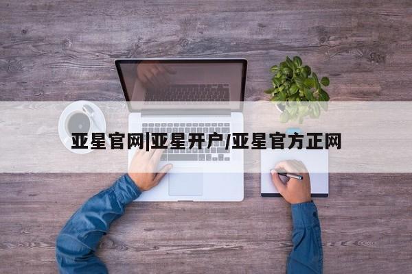 亚星网站 亚星会员平台亚星官网|亚星开户/亚星官方正网