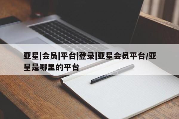亚星网站 亚星会员平台亚星|会员|平台|登录|亚星会员平台/亚星是哪里的平台