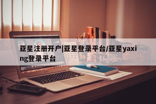 亚星网站 亚星会员平台亚星注册开户|亚星登录平台/亚星yaxing登录平台