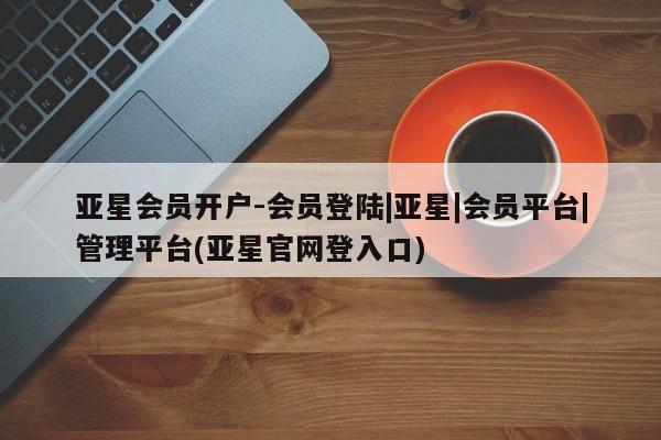 亚星会员开户-会员登陆|亚星|会员平台|管理平台