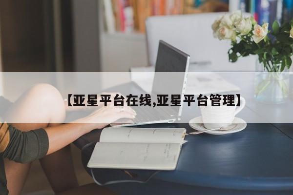 亚星网站 亚星会员平台【亚星平台在线,亚星平台管理】